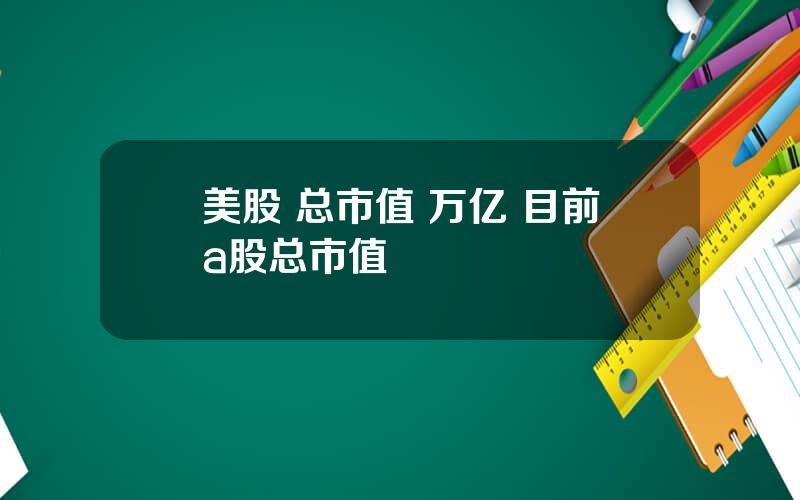 美股 总市值 万亿 目前a股总市值